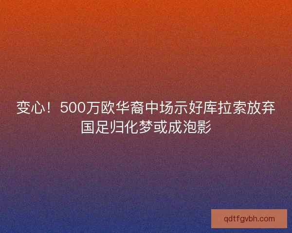 变心！500万欧华裔中场示好库拉索放弃国足归化梦或成泡影