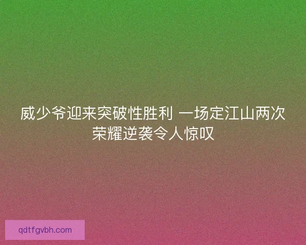 威少爷迎来突破性胜利 一场定江山两次荣耀逆袭令人惊叹