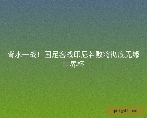 背水一战！国足客战印尼若败将彻底无缘世界杯