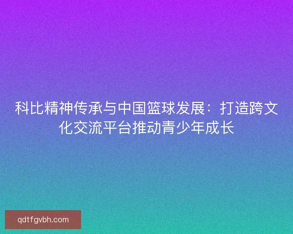 科比精神传承与中国篮球发展：打造跨文化交流平台推动青少年成长