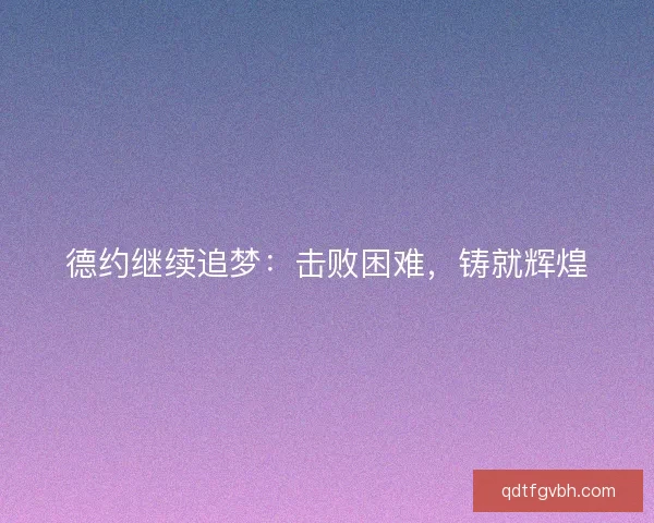 德约继续追梦:击败困难,铸就辉煌 德约继续追梦:击败困难,铸就辉煌