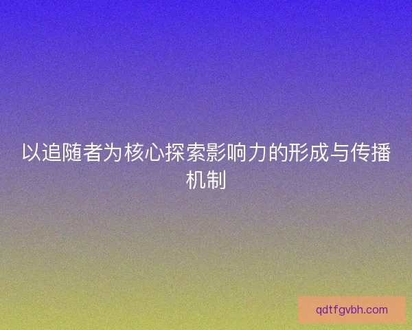 以追随者为核心探索影响力的形成与传播机制 以追随者为核心探索影响力的形成与传播机制