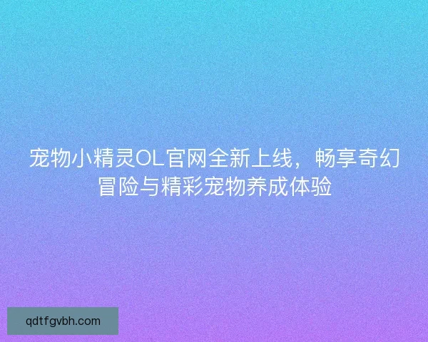 宠物小精灵OL官网全新上线,畅享奇幻冒险与精彩宠物养成体验 宠物小精灵OL官网全新上线,畅享奇幻冒险与精彩宠物养成体验