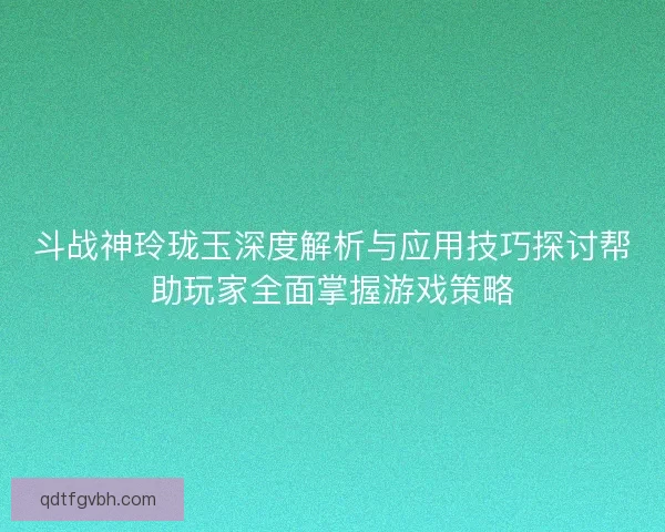 斗战神玲珑玉深度解析与应用技巧探讨帮助玩家全面掌握游戏策略 斗战神玲珑玉深度解析与应用技巧探讨帮助玩家全面掌握游戏策略