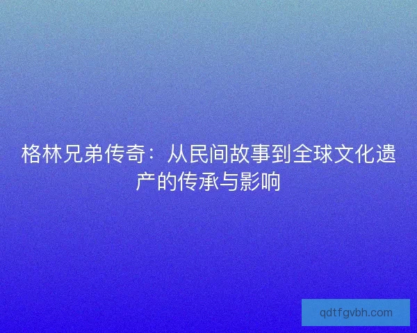 格林兄弟传奇：从民间故事到全球文化遗产的传承与影响