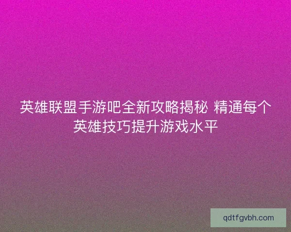 英雄联盟手游吧全新攻略揭秘 精通每个英雄技巧提升游戏水平 英雄联盟手游吧全新攻略揭秘 精通每个英雄技巧提升游戏水平