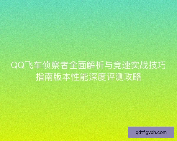 QQ飞车侦察者全面解析与竞速实战技巧指南版本性能深度评测攻略