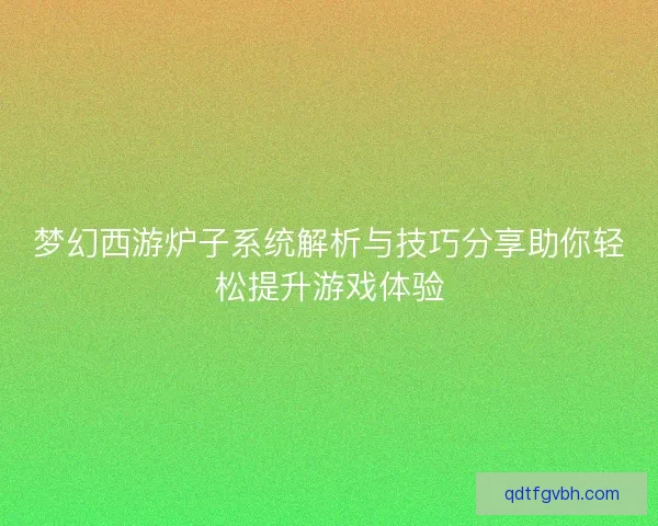 梦幻西游炉子系统解析与技巧分享助你轻松提升游戏体验