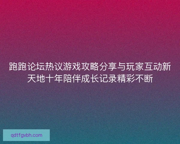 跑跑论坛热议游戏攻略分享与玩家互动新天地十年陪伴成长记录精彩不断