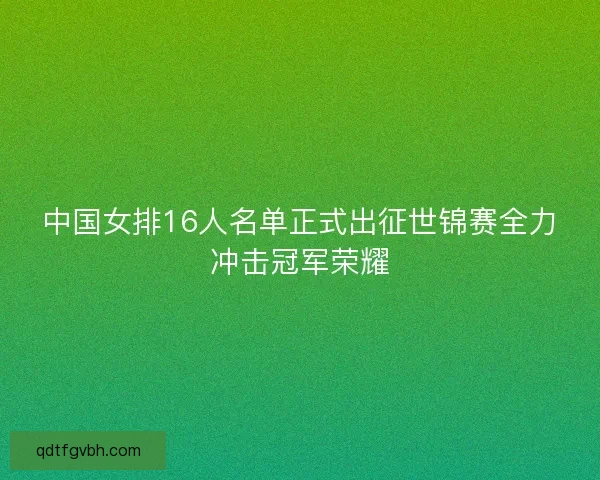 中国女排16人名单正式出征世锦赛全力冲击冠军荣耀