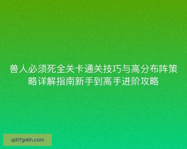 兽人必须死全关卡通关技巧与高分布阵策略详解指南新手到高手进阶攻略 兽人必须死全关卡通关技巧与高分布阵策略详解指南新手到高手进阶攻略