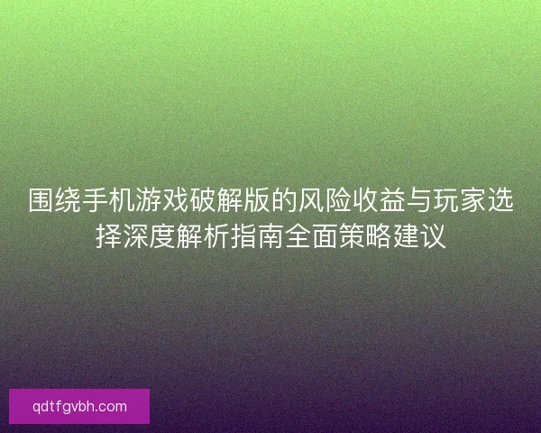 围绕手机游戏破解版的风险收益与玩家选择深度解析指南全面策略建议