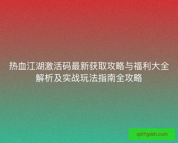 热血江湖激活码最新获取攻略与福利大全解析及实战玩法指南全攻略