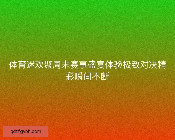 体育迷欢聚周末赛事盛宴体验极致对决精彩瞬间不断