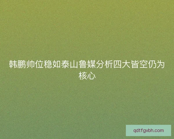 韩鹏帅位稳如泰山鲁媒分析四大皆空仍为核心