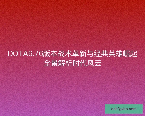 DOTA6.76版本战术革新与经典英雄崛起全景解析时代风云