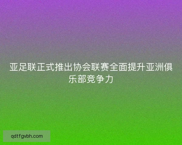 亚足联正式推出协会联赛全面提升亚洲俱乐部竞争力