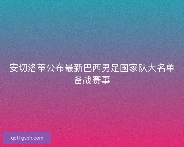 安切洛蒂公布最新巴西男足国家队大名单备战赛事