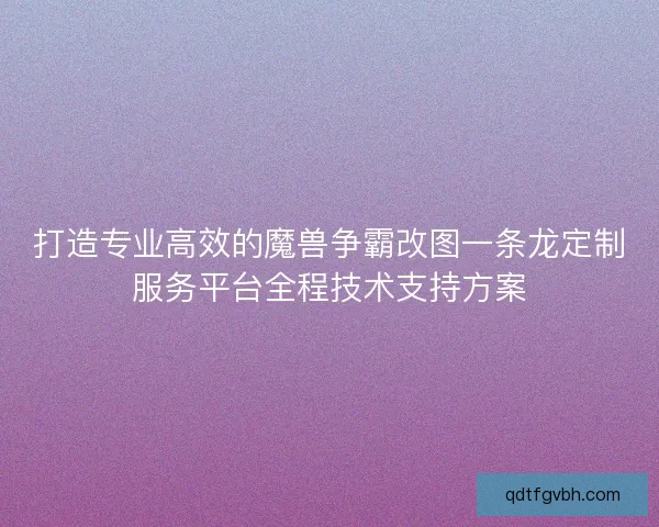 打造专业高效的魔兽争霸改图一条龙定制服务平台全程技术支持方案
