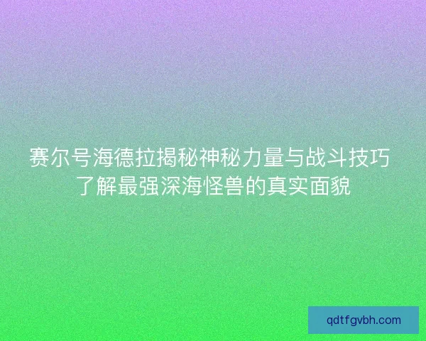 赛尔号海德拉揭秘神秘力量与战斗技巧 了解最强深海怪兽的真实面貌 赛尔号海德拉揭秘神秘力量与战斗技巧 了解最强深海怪兽的真实面貌