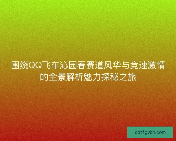 围绕QQ飞车沁园春赛道风华与竞速激情的全景解析魅力探秘之旅 围绕QQ飞车沁园春赛道风华与竞速激情的全景解析魅力探秘之旅