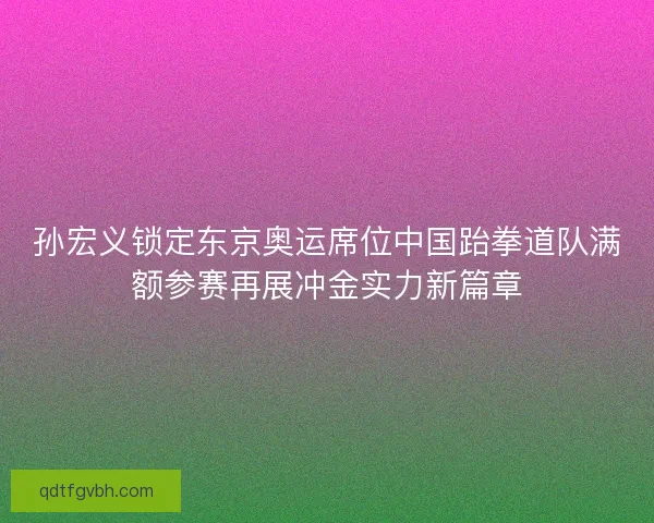孙宏义锁定东京奥运席位中国跆拳道队满额参赛再展冲金实力新篇章 孙宏义锁定东京奥运席位中国跆拳道队满额参赛再展冲金实力新篇章
