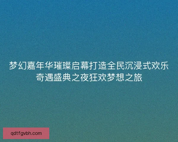 梦幻嘉年华璀璨启幕打造全民沉浸式欢乐奇遇盛典之夜狂欢梦想之旅 梦幻嘉年华璀璨启幕打造全民沉浸式欢乐奇遇盛典之夜狂欢梦想之旅