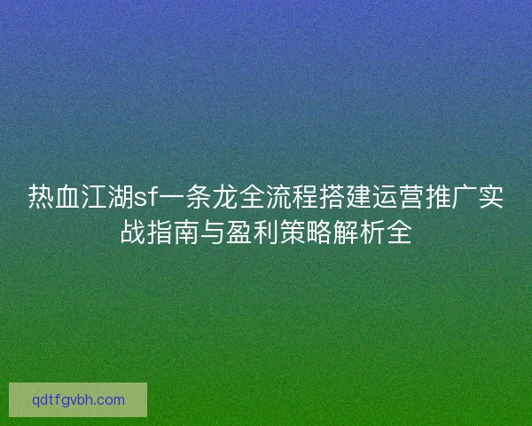 热血江湖sf一条龙全流程搭建运营推广实战指南与盈利策略解析全 热血江湖sf一条龙全流程搭建运营推广实战指南与盈利策略解析全