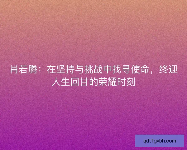 肖若腾：在坚持与挑战中找寻使命，终迎人生回甘的荣耀时刻