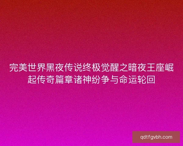 完美世界黑夜传说终极觉醒之暗夜王座崛起传奇篇章诸神纷争与命运轮回 完美世界黑夜传说终极觉醒之暗夜王座崛起传奇篇章诸神纷争与命运轮回