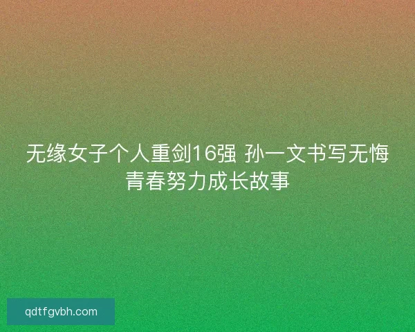 无缘女子个人重剑16强 孙一文书写无悔青春努力成长故事 无缘女子个人重剑16强 孙一文书写无悔青春努力成长故事