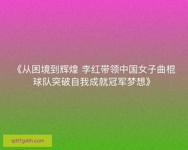 《从困境到辉煌 李红带领中国女子曲棍球队突破自我成就冠军梦想》 《从困境到辉煌 李红带领中国女子曲棍球队突破自我成就冠军梦想》