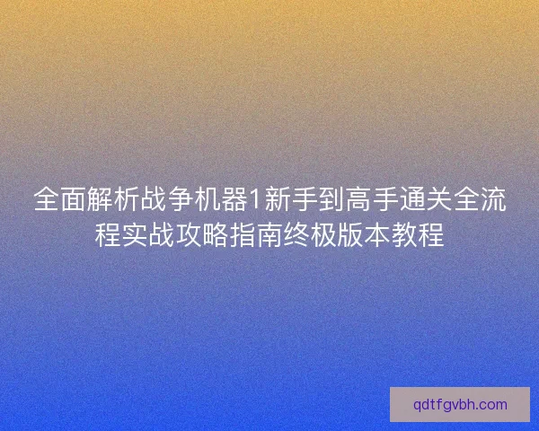 全面解析战争机器1新手到高手通关全流程实战攻略指南终极版本教程 全面解析战争机器1新手到高手通关全流程实战攻略指南终极版本教程