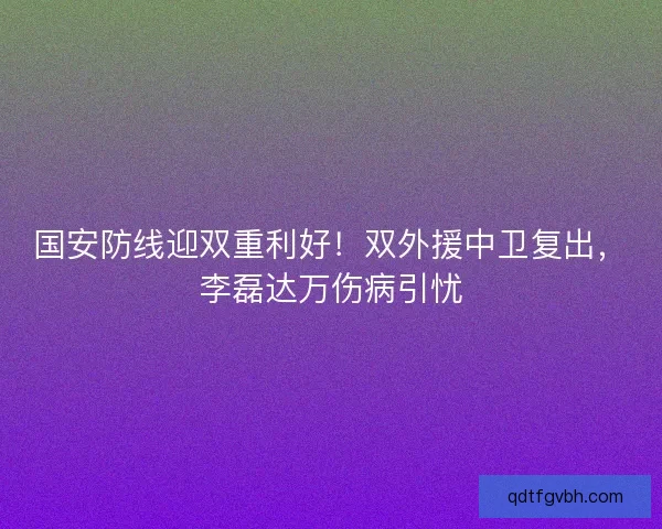 国安防线迎双重利好！双外援中卫复出，李磊达万伤病引忧