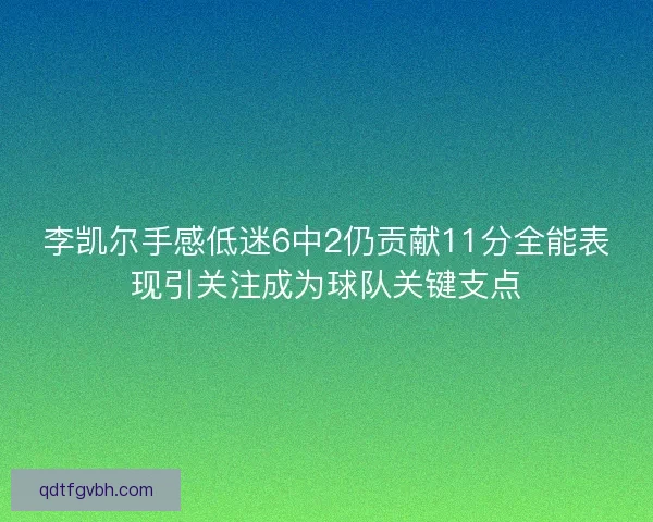 李凯尔手感低迷6中2仍贡献11分全能表现引关注成为球队关键支点 李凯尔手感低迷6中2仍贡献11分全能表现引关注成为球队关键支点
