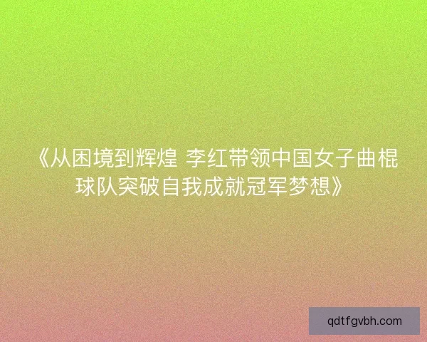 《从困境到辉煌 李红带领中国女子曲棍球队突破自我成就冠军梦想》 《从困境到辉煌 李红带领中国女子曲棍球队突破自我成就冠军梦想》