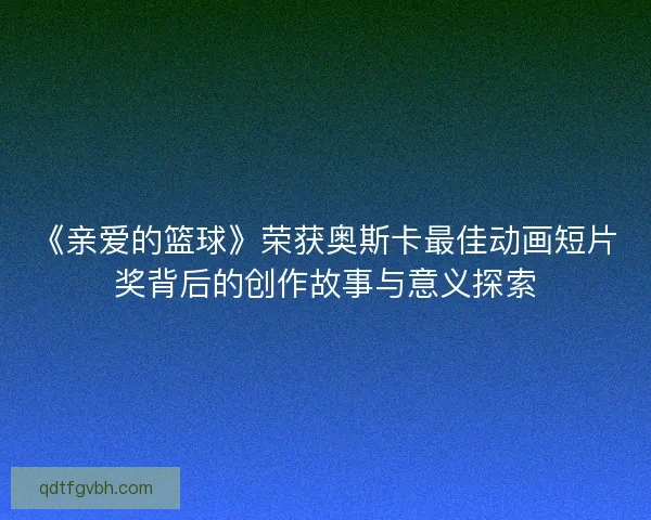 《亲爱的篮球》荣获奥斯卡最佳动画短片奖背后的创作故事与意义探索 《亲爱的篮球》荣获奥斯卡最佳动画短片奖背后的创作故事与意义探索