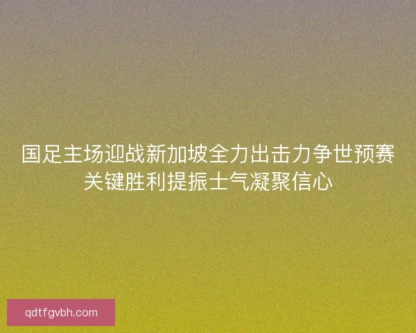 国足主场迎战新加坡全力出击力争世预赛关键胜利提振士气凝聚信心 国足主场迎战新加坡全力出击力争世预赛关键胜利提振士气凝聚信心
