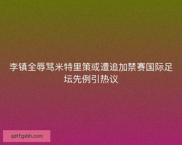 李镇全辱骂米特里策或遭追加禁赛国际足坛先例引热议 李镇全辱骂米特里策或遭追加禁赛国际足坛先例引热议
