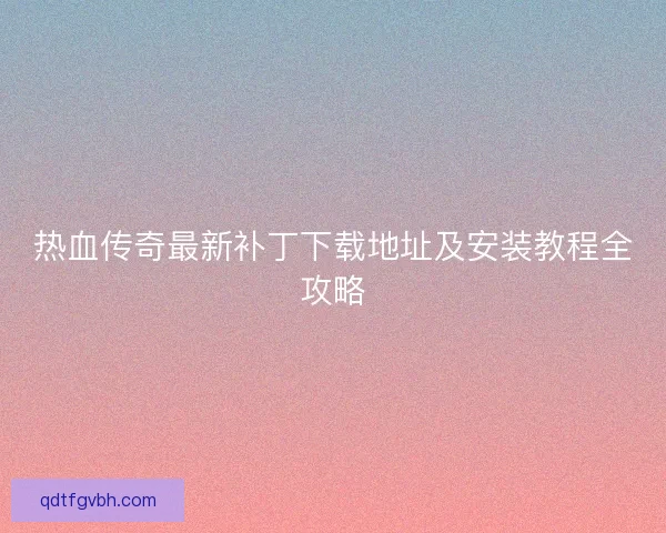 热血传奇最新补丁下载地址及安装教程全攻略