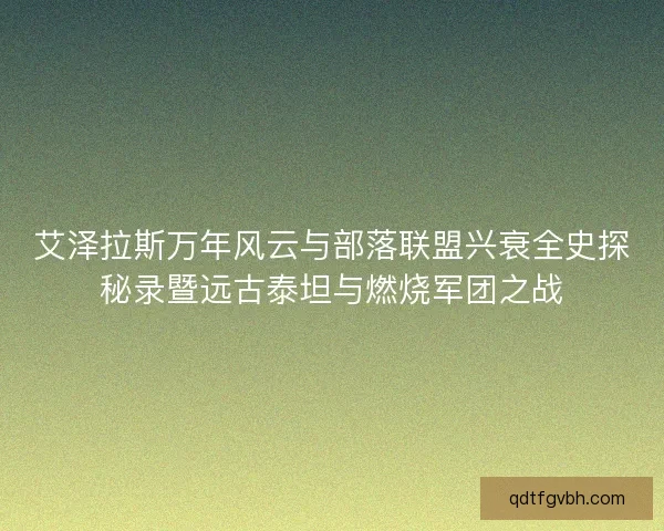 艾泽拉斯万年风云与部落联盟兴衰全史探秘录暨远古泰坦与燃烧军团之战 艾泽拉斯万年风云与部落联盟兴衰全史探秘录暨远古泰坦与燃烧军团之战