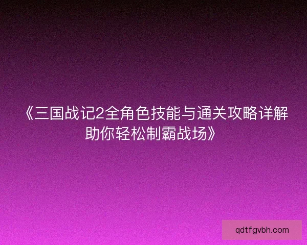 《三国战记2全角色技能与通关攻略详解助你轻松制霸战场》
