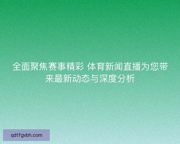 全面聚焦赛事精彩 体育新闻直播为您带来最新动态与深度分析 全面聚焦赛事精彩 体育新闻直播为您带来最新动态与深度分析