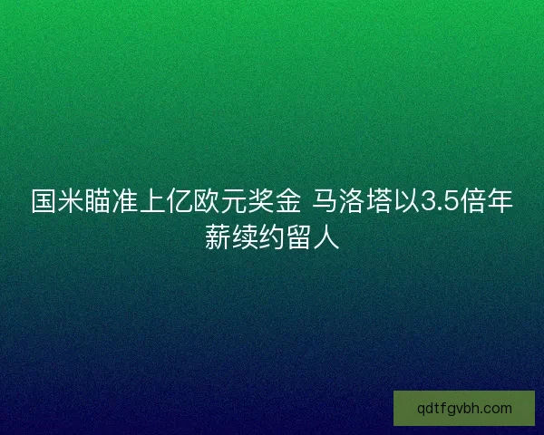 国米瞄准上亿欧元奖金 马洛塔以3.5倍年薪续约留人 国米瞄准上亿欧元奖金 马洛塔以3.5倍年薪续约留人