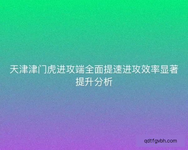 天津津门虎进攻端全面提速进攻效率显著提升分析 天津津门虎进攻端全面提速进攻效率显著提升分析