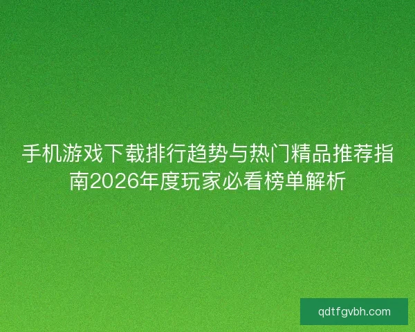 手机游戏下载排行趋势与热门精品推荐指南2026年度玩家必看榜单解析