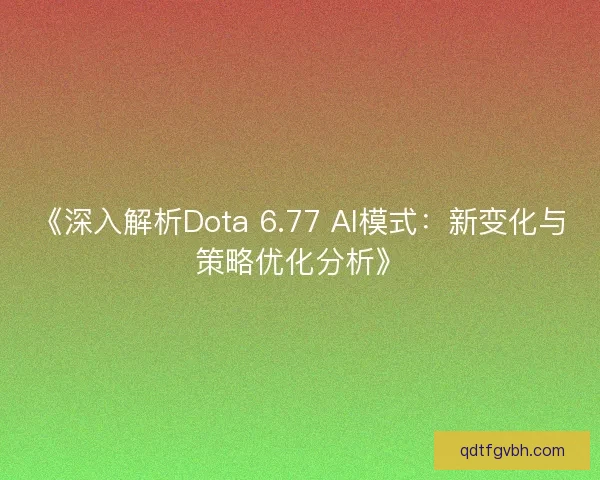 《深入解析Dota 6.77 AI模式:新变化与策略优化分析》 《深入解析Dota 6.77 AI模式:新变化与策略优化分析》