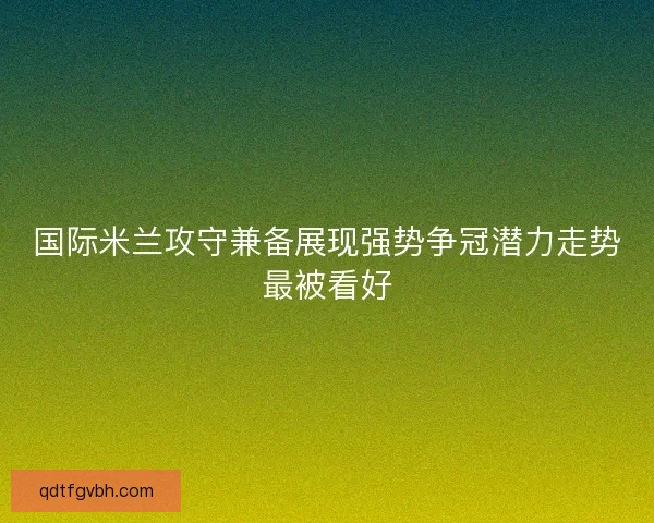 国际米兰攻守兼备展现强势争冠潜力走势最被看好 国际米兰攻守兼备展现强势争冠潜力走势最被看好