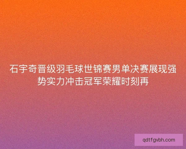 石宇奇晋级羽毛球世锦赛男单决赛展现强势实力冲击冠军荣耀时刻再 石宇奇晋级羽毛球世锦赛男单决赛展现强势实力冲击冠军荣耀时刻再
